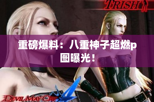 重磅爆料：八重神子超燃p图曝光！