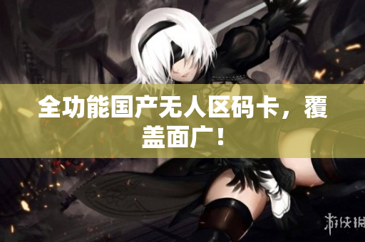 全功能国产无人区码卡，覆盖面广！