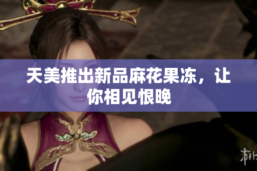 天美推出新品麻花果冻，让你相见恨晚