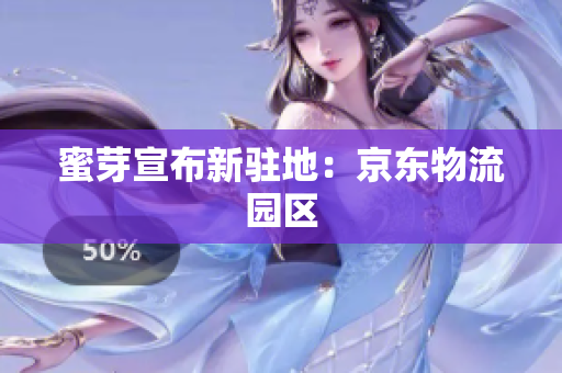 蜜芽宣布新驻地：京东物流园区