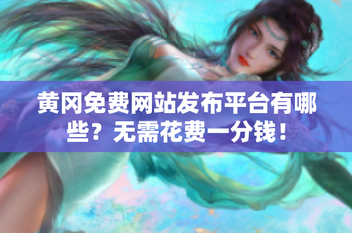 黄冈免费网站发布平台有哪些？无需花费一分钱！