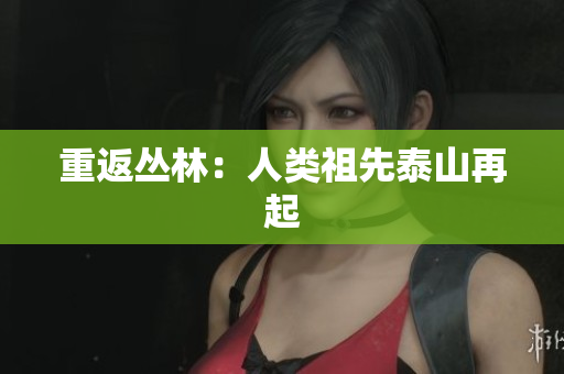 重返丛林：人类祖先泰山再起