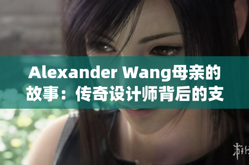Alexander Wang母亲的故事：传奇设计师背后的支持者