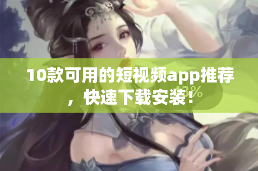10款可用的短视频app推荐，快速下载安装！