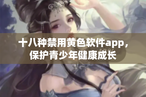 十八种禁用黄色软件app，保护青少年健康成长