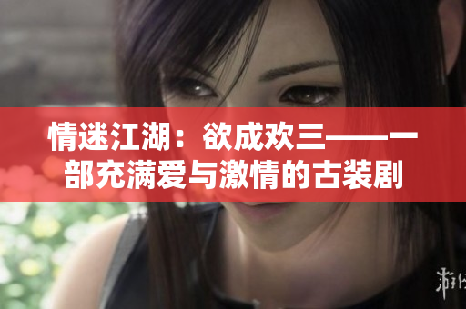 情迷江湖：欲成欢三——一部充满爱与激情的古装剧