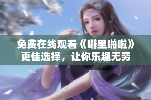 免费在线观看《噼里啪啦》更佳选择，让你乐趣无穷