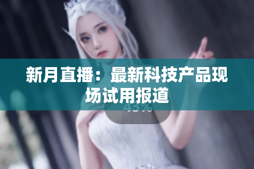 新月直播：最新科技产品现场试用报道