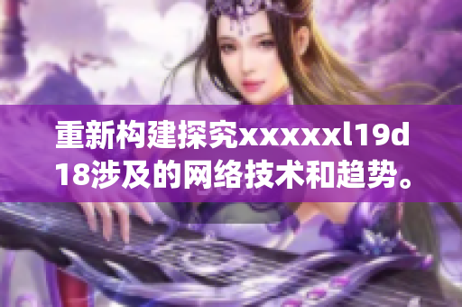 重新构建探究xxxxxl19d18涉及的网络技术和趋势。)