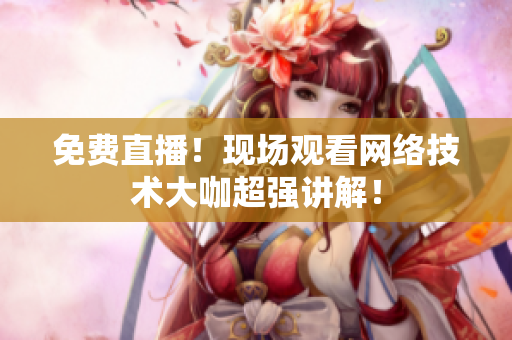 免费直播！现场观看网络技术大咖超强讲解！