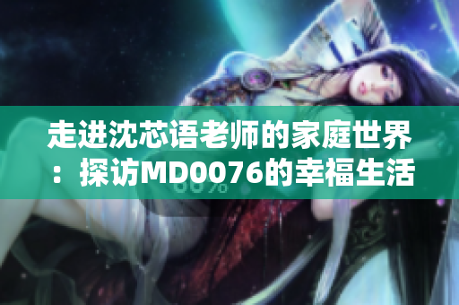 走进沈芯语老师的家庭世界：探访MD0076的幸福生活