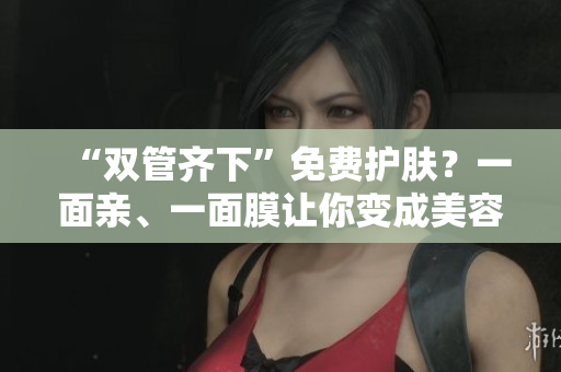 “双管齐下”免费护肤？一面亲、一面膜让你变成美容达人！