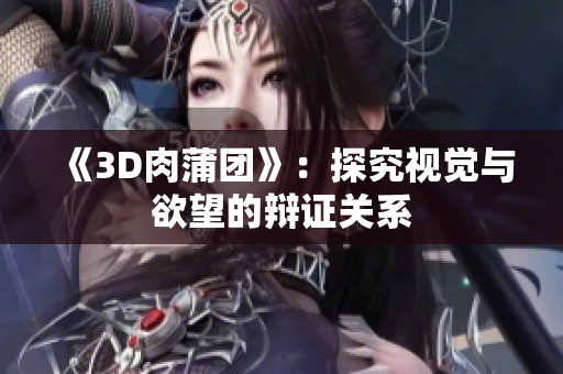 《3D肉蒲团》：探究视觉与欲望的辩证关系