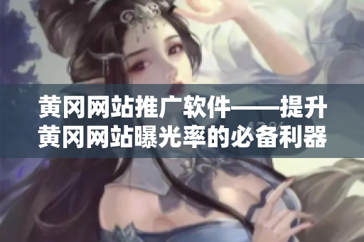 黄冈网站推广软件——提升黄冈网站曝光率的必备利器