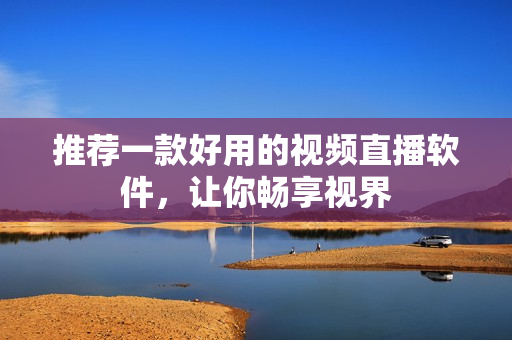 推荐一款好用的视频直播软件，让你畅享视界