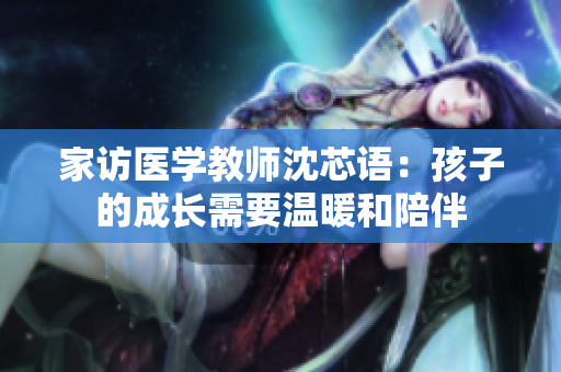 家访医学教师沈芯语：孩子的成长需要温暖和陪伴
