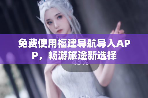 免费使用福建导航导入APP，畅游旅途新选择