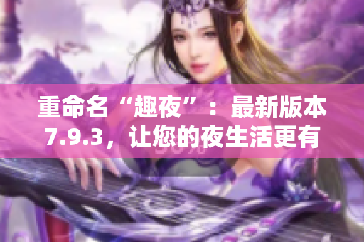 重命名“趣夜”：最新版本7.9.3，让您的夜生活更有趣