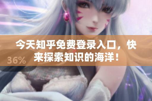 今天知乎免费登录入口，快来探索知识的海洋！