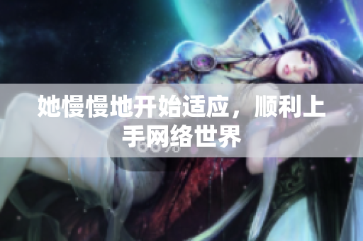 她慢慢地开始适应，顺利上手网络世界