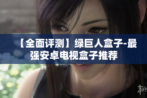 【全面评测】绿巨人盒子-最强安卓电视盒子推荐