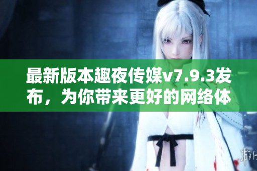 最新版本趣夜传媒v7.9.3发布，为你带来更好的网络体验