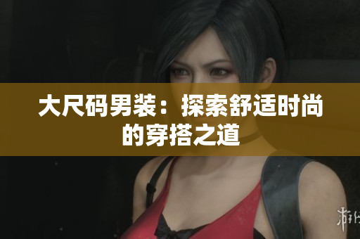 大尺码男装：探索舒适时尚的穿搭之道