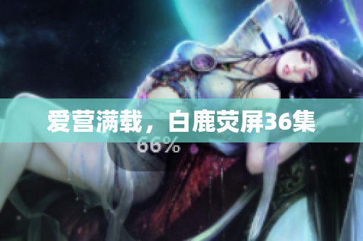 爱营满载，白鹿荧屏36集