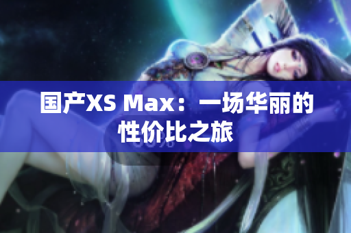 国产XS Max：一场华丽的性价比之旅