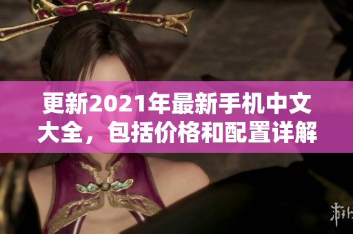 更新2021年最新手机中文大全，包括价格和配置详解
