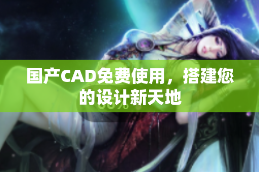 国产CAD免费使用，搭建您的设计新天地