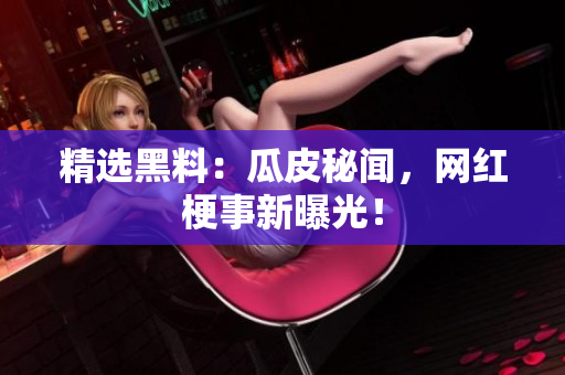 精选黑料：瓜皮秘闻，网红梗事新曝光！