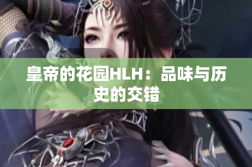 皇帝的花园HLH：品味与历史的交错