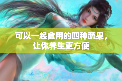 可以一起食用的四种蔬果，让你养生更方便