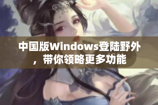 中国版Windows登陆野外，带你领略更多功能