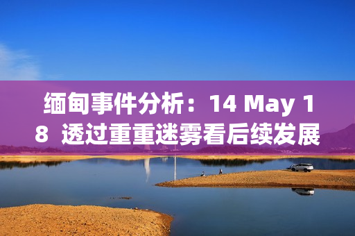 缅甸事件分析：14 May 18  透过重重迷雾看后续发展