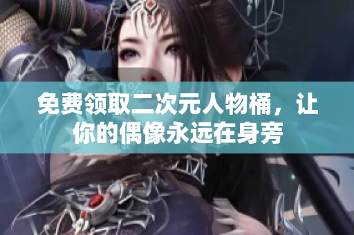 免费领取二次元人物桶，让你的偶像永远在身旁