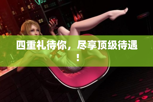 四重礼待你，尽享顶级待遇！