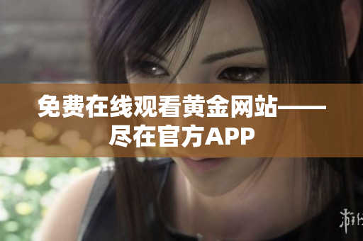 免费在线观看黄金网站——尽在官方APP