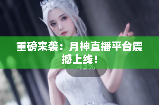 重磅来袭：月神直播平台震撼上线！