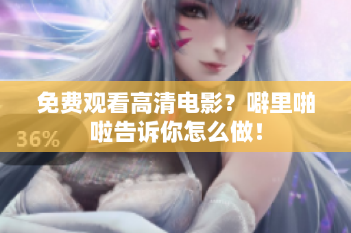 免费观看高清电影？噼里啪啦告诉你怎么做！