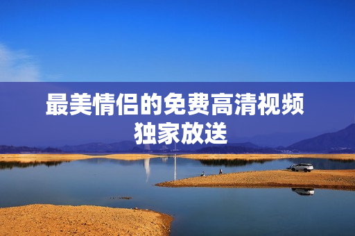 最美情侣的免费高清视频  独家放送