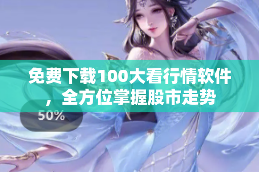 免费下载100大看行情软件，全方位掌握股市走势