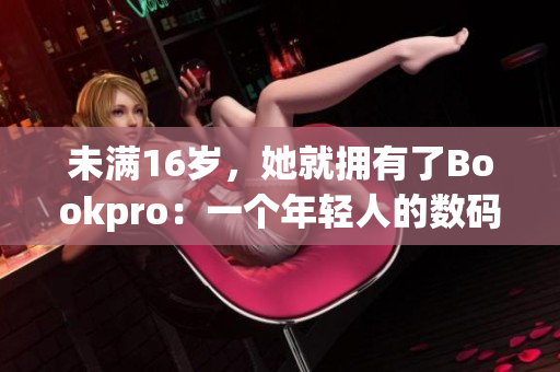 未满16岁，她就拥有了Bookpro：一个年轻人的数码旅程