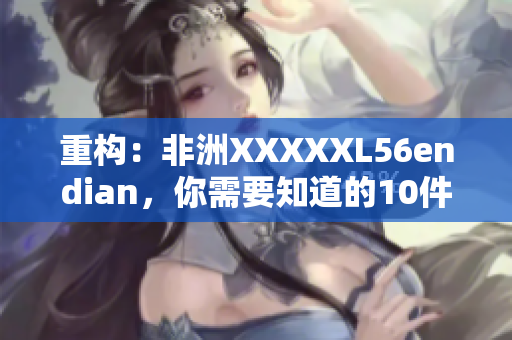 重构：非洲XXXXXL56endian，你需要知道的10件事。