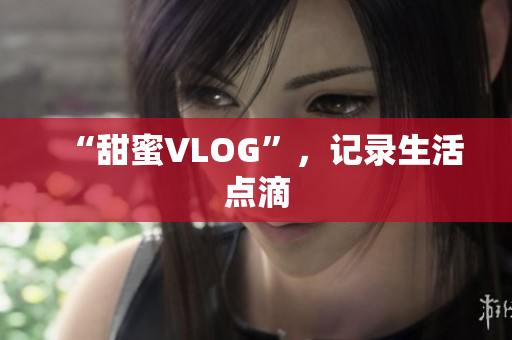 “甜蜜VLOG”，记录生活点滴