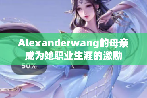 Alexanderwang的母亲成为她职业生涯的激励