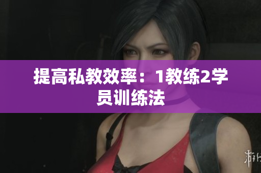 提高私教效率：1教练2学员训练法
