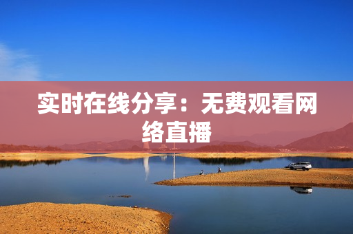 实时在线分享：无费观看网络直播