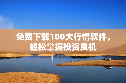 免费下载100大行情软件，轻松掌握投资良机